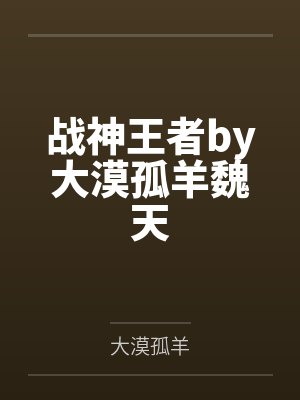 战神王者by大漠孤羊魏天 战神王者by大漠孤羊魏天