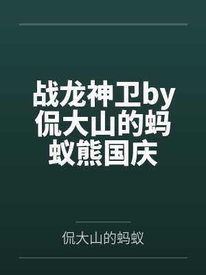 战龙神卫by侃大山的蚂蚁熊国庆 战龙神卫by侃大山的蚂蚁熊国庆