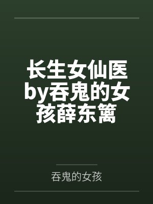 长生女仙医by吞鬼的女孩薛东篱 长生女仙医by吞鬼的女孩薛东篱