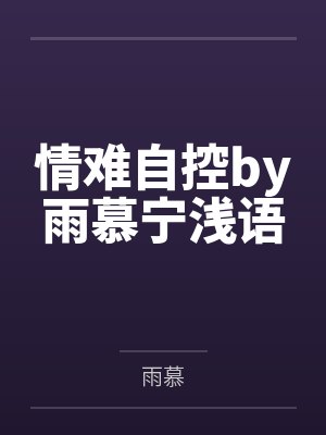 情难自控by雨慕宁浅语 情难自控by雨慕宁浅语