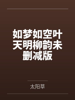 如梦如空叶天明柳韵未删减版 如梦如空叶天明柳韵未删减版