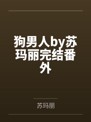 狗男人by苏玛丽完结番外 狗男人by苏玛丽完结番外