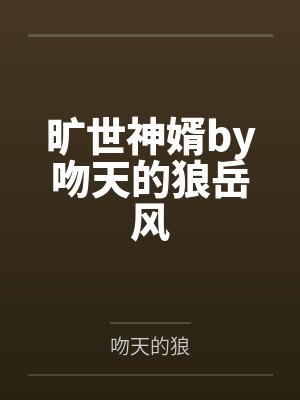 旷世神婿by吻天的狼岳风 旷世神婿by吻天的狼岳风