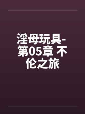 淫母玩具- 第05章 不伦之旅 淫母玩具- 第05章 不伦之旅