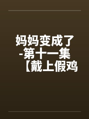 妈妈变成了-第十一集【戴上假鸡巴干刘建宏的屁眼】 (5) 妈妈变成了-第十一集【戴上假鸡巴干刘建宏的屁眼】 (5)