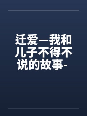迁爱—我和儿子不得不说的故事- 第01章 迁爱—我和儿子不得不说的故事- 第01章