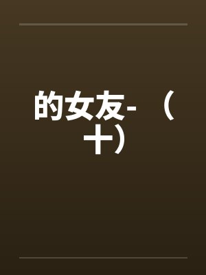 的女友- (十) 的女友- (十)
