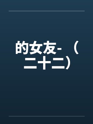 的女友- (二十二) 的女友- (二十二)