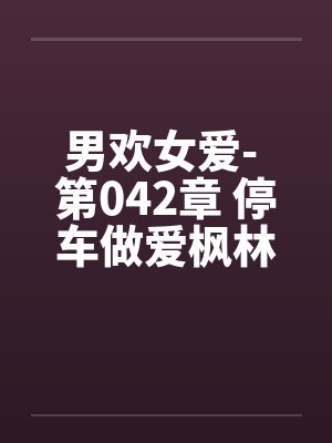 男欢女爱- 第042章 停车做爱枫林晚 男欢女爱- 第042章 停车做爱枫林晚