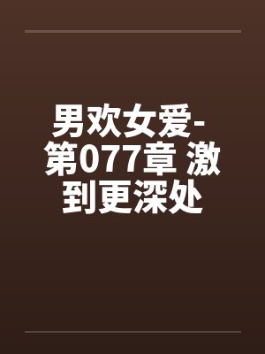 男欢女爱- 第077章 激到更深处 男欢女爱- 第077章 激到更深处