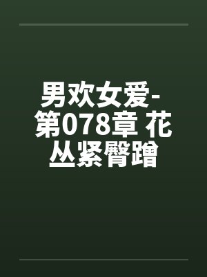 男欢女爱- 第078章 花丛紧臀蹭 男欢女爱- 第078章 花丛紧臀蹭