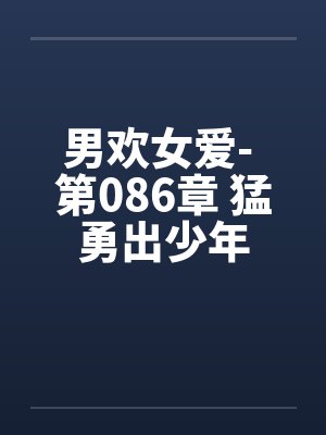男欢女爱- 第086章 猛勇出少年 男欢女爱- 第086章 猛勇出少年