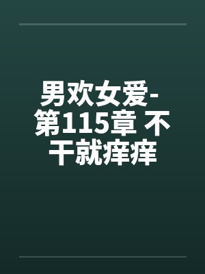 男欢女爱- 第115章 不干就痒痒 男欢女爱- 第115章 不干就痒痒