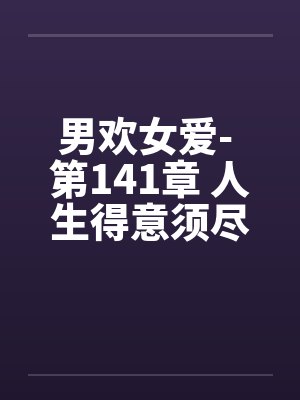 男欢女爱- 第141章 人生得意须尽欢 男欢女爱- 第141章 人生得意须尽欢