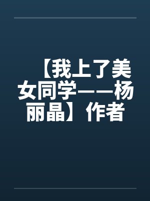 【我上了美女同学——杨丽晶】作者:不详 【我上了美女同学——杨丽晶】作者:不详
