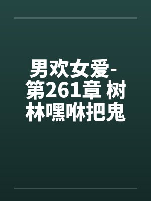 男欢女爱- 第261章 树林嘿咻把鬼度 男欢女爱- 第261章 树林嘿咻把鬼度