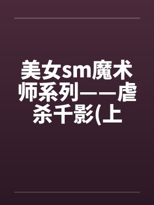 美女sm魔术师系列——虐杀千影(上下集) 美女sm魔术师系列——虐杀千影(上下集)