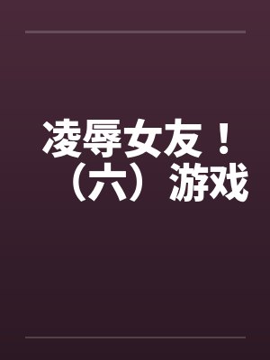 凌辱女友!(六)游戏 凌辱女友!(六)游戏
