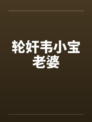 轮奸韦小宝老婆 轮奸韦小宝老婆
