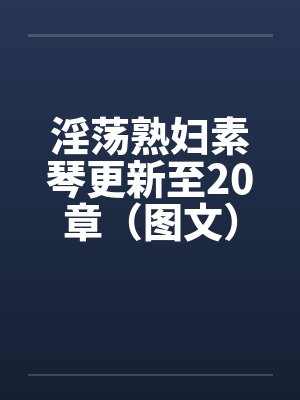 淫荡熟妇素琴更新至20章(图文) 淫荡熟妇素琴更新至20章(图文)