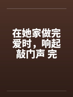 在她家做完爱时，响起敲门声 完结