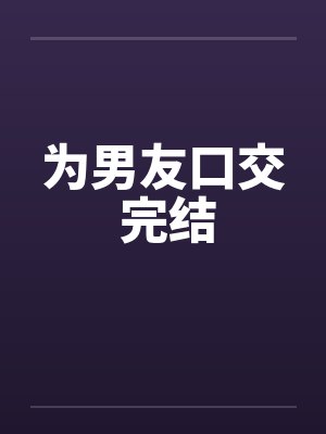为男友口交 完结 为男友口交 完结