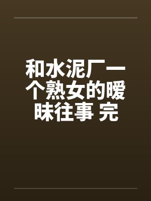 和水泥厂一个熟女的暧昧往事 完结 和水泥厂一个熟女的暧昧往事 完结