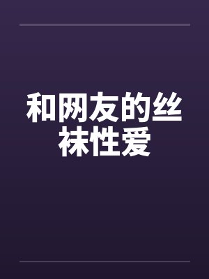 和网友的丝袜性爱 和网友的丝袜性爱