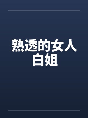 熟透的女人白姐 熟透的女人白姐