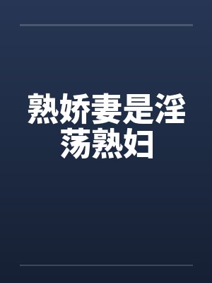 熟娇妻是淫荡熟妇 熟娇妻是淫荡熟妇