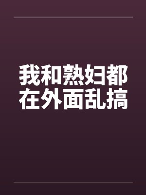 我和熟妇都在外面乱搞 我和熟妇都在外面乱搞