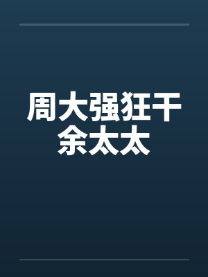 周大强狂干余太太 周大强狂干余太太