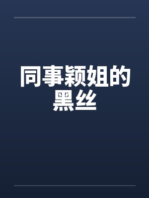 同事颖姐的黑丝 同事颖姐的黑丝