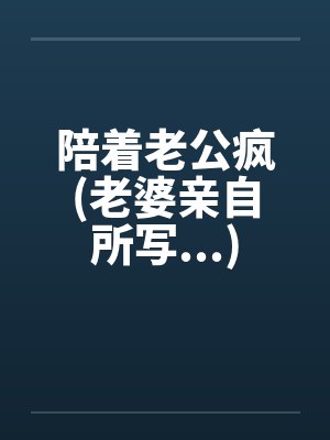 陪着老公疯(老婆亲自所写...) 陪着老公疯(老婆亲自所写...)
