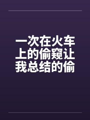 一次在火车上的偷窥让我总结的偷窥技巧 一次在火车上的偷窥让我总结的偷窥技巧