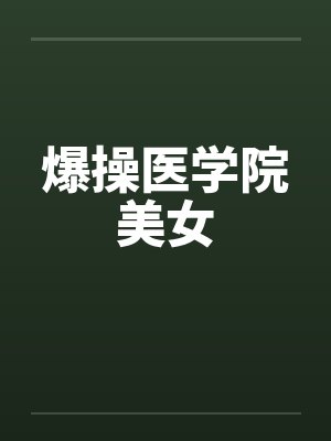 爆操医学院美女 爆操医学院美女