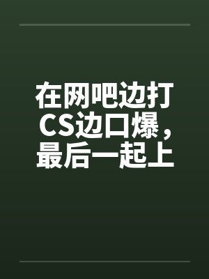 在网吧边打CS边口爆,最后一起上 在网吧边打CS边口爆,最后一起上