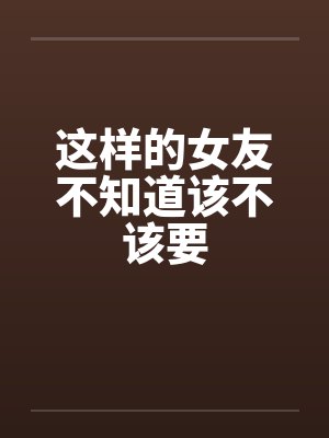 这样的女友不知道该不该要 这样的女友不知道该不该要