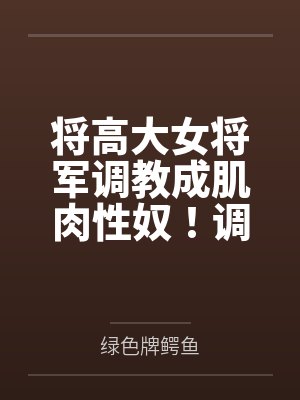 将高大女将军调教成肌肉性奴！调教师与大马车！纯爱又色情的调教轻喜剧！