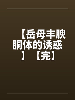 【岳母丰腴胴体的诱惑】【完】 【岳母丰腴胴体的诱惑】【完】