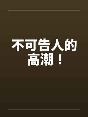 不可告人的高潮! 不可告人的高潮!