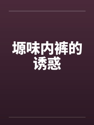 塬味内裤的诱惑 塬味内裤的诱惑