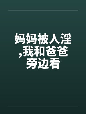 妈妈被人淫,我和爸爸旁边看 妈妈被人淫,我和爸爸旁边看