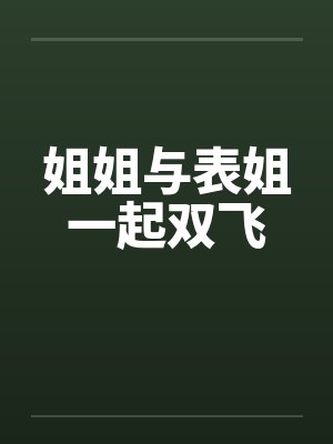 姐姐与表姐一起双飞 姐姐与表姐一起双飞