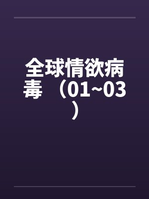 全球情欲病毒 （01~03）