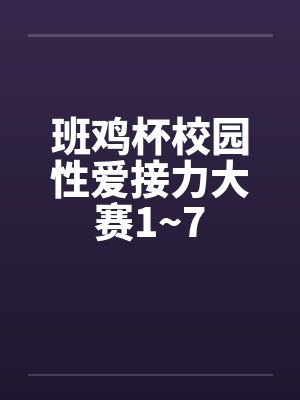 班鸡杯校园性爱接力大赛1~7 班鸡杯校园性爱接力大赛1~7