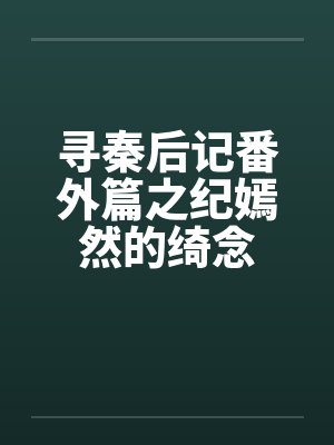 寻秦后记番外篇之纪嫣然的绮念 寻秦后记番外篇之纪嫣然的绮念