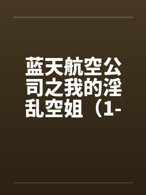 蓝天航空公司之我的淫乱空姐(1-21)(11月7日更新至21) 蓝天航空公司之我的淫乱空姐(1-21)(11月7日更新至21)