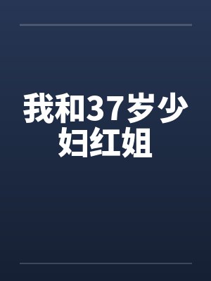 我和37岁少妇红姐 我和37岁少妇红姐