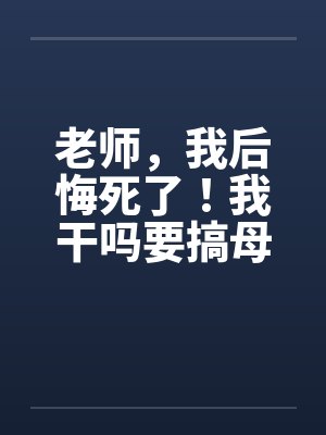 老师,我后悔死了!我干吗要搞母畜身体工作室 老师,我后悔死了!我干吗要搞母畜身体工作室
